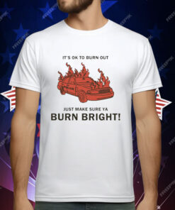 It’s Ok To Burn Out Just Make Sure Ya Burn Bright By Renaissance Man T-Shirt