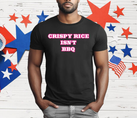 Crispy Rice Isn’t BBQ T-Shirt