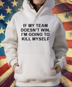 If My Team Doesnt Win Im Going To Kill Myself T-Shirt