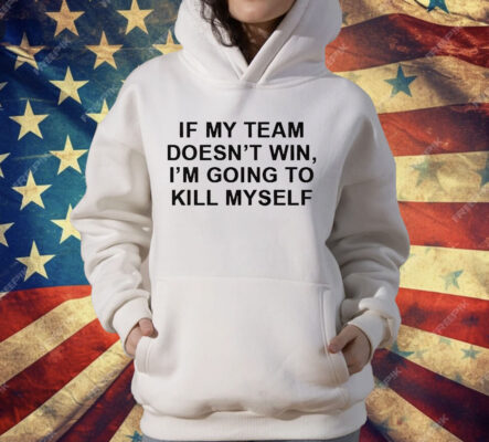 If My Team Doesnt Win Im Going To Kill Myself T-Shirt