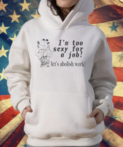 I’m Too Sexy For A Job Let’s Abolish Work T-Shirt