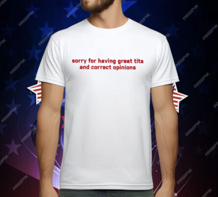 Sorry For Having Great Tits & Correct Opinions T-Shirt