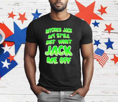 Bitches Jack My Style But Wont Jack Me Off T-Shirt