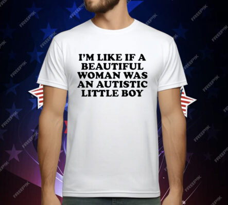 I’m like if a beautiful woman was an autistic little boy T-Shirt