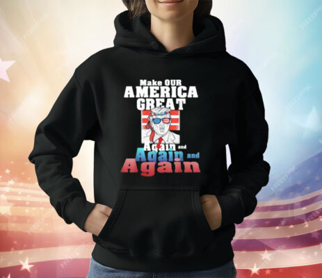 Trump Make Our America Great Again And Again And Again T-Shirt