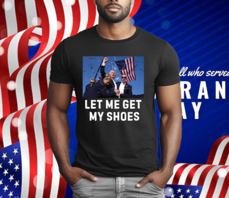 Trump Shot Let Me Get My Shoes T-Shirt