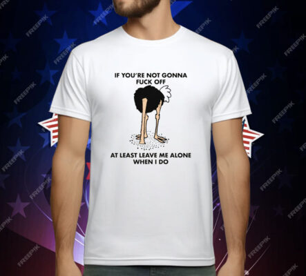 If You're Not Gonna Fuck Off At Least Leave Me Alone When I Do by Renaissance Man T-Shirt