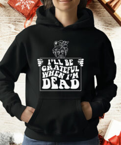 I’ll Be Grateful When I’m Dead by Renaissance Man T-Shirt