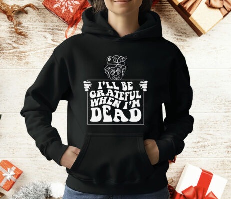 I'll Be Grateful When I'm Dead by Renaissance Man T-Shirt