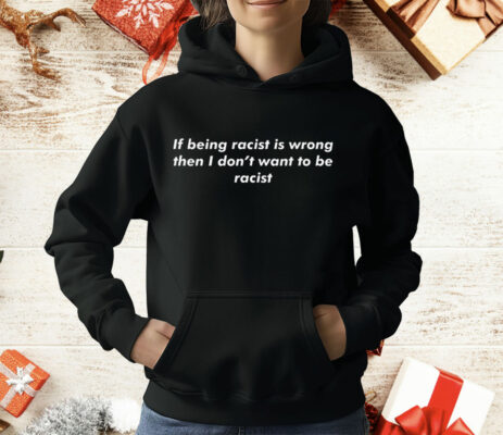 If Being Racist Is Wrong Then I Don't Want To Be Racist T-Shirt