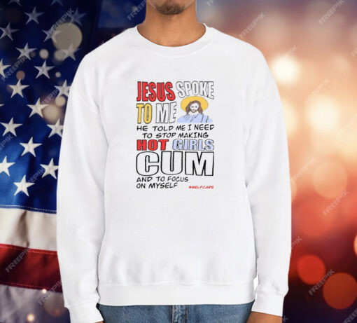 Jesus Spoke To Me He Told Me I Need To Stop Hot Girls Cum And To Focus On Myself T-Shirt