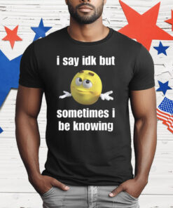 I Say Idk But Sometimes I Be Knowing T-Shirt