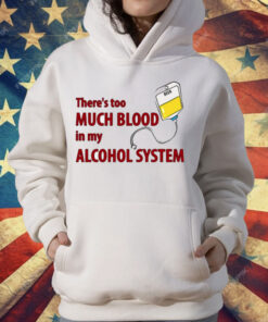 There’s Too Much Blood In My Alcohol System T-Shirt