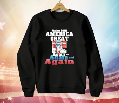 Trump Make Our America Great Again And Again And Again T-Shirt