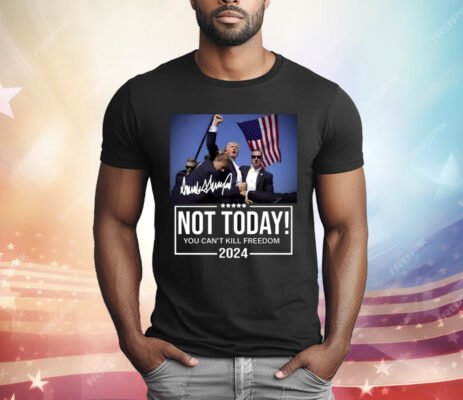 Trump Not Today You Can’t Kill Freedom 2024 T-Shirt