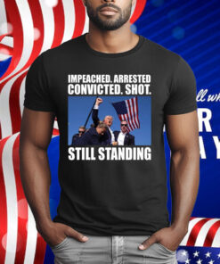 Impeached Arrested Convicted Shot Still Standing T-Shirt