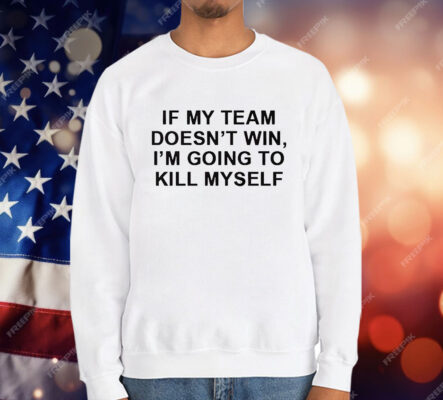 If My Team Doesnt Win Im Going To Kill Myself T-Shirt