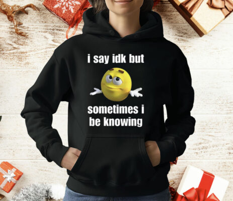 I Say Idk But Sometimes I Be Knowing T-Shirt