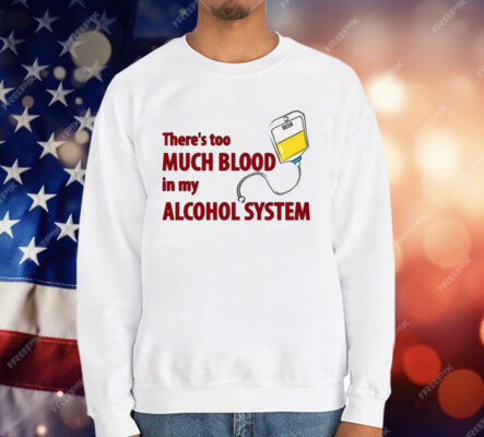 There’s Too Much Blood In My Alcohol System T-Shirt