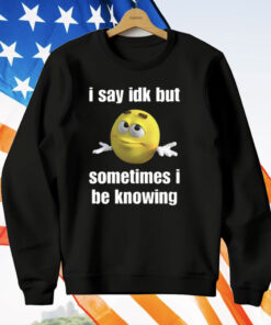 I Say Idk But Sometimes I Be Knowing T-Shirt