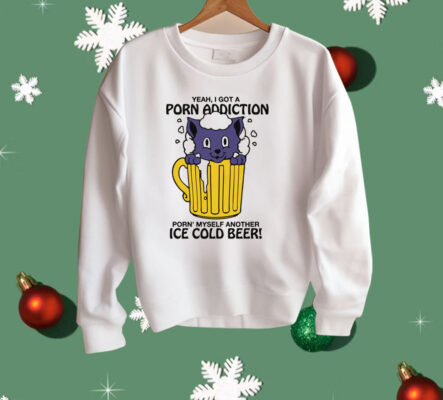 Yeah, I Got A Porn Addiction Porn' Myself Another Ice Cold Beer Shirt