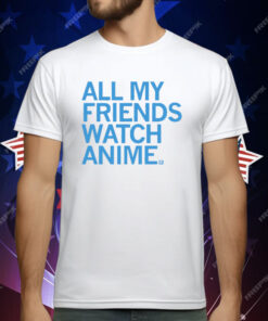 All my friends watch anime T-Shirt