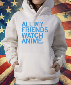 All my friends watch anime T-Shirt