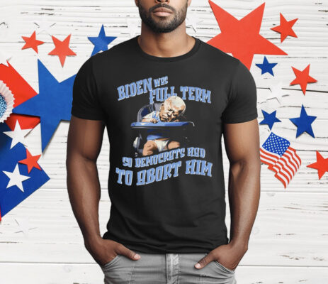 Biden Full Term So Democrat Had To Abort Him T-Shirt