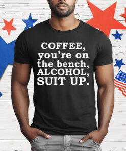 Coffee You’re On The Bench Alcohol Suit Up Funny Sayings T-Shirt