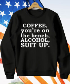 Coffee You’re On The Bench Alcohol Suit Up Funny Sayings T-Shirt