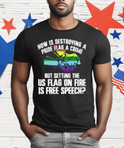 How Is Destroying A Pride Flag A Crime But Setting The Us Flag On Fire T-Shirt