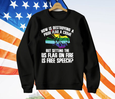 How Is Destroying A Pride Flag A Crime But Setting The Us Flag On Fire T-Shirt