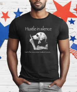 Hustle In Silence Let The Success Make Noise T-Shirt