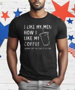 I Like My Men How I Like My Coffee Sliding Off The Roof Of My Car T-Shirt