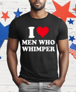 I Love Men Who Whimper T-Shirt