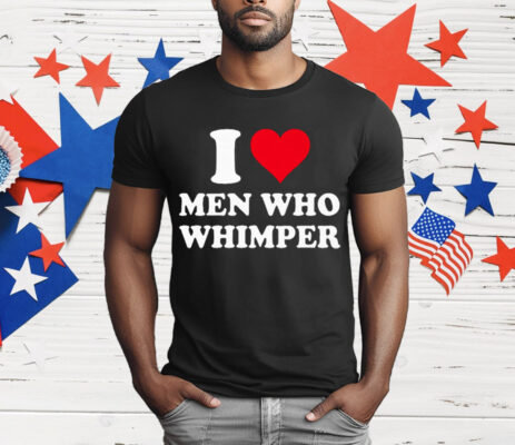 I Love Men Who Whimper T-Shirt