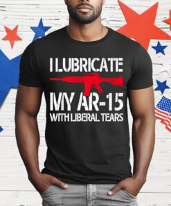 I Lubricate My Ar-15 With Liberal Tears T-Shirt