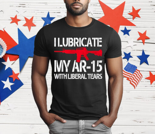 I Lubricate My Ar-15 With Liberal Tears T-Shirt