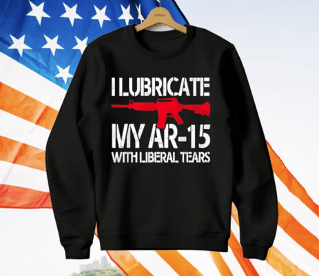 I Lubricate My Ar-15 With Liberal Tears T-Shirt