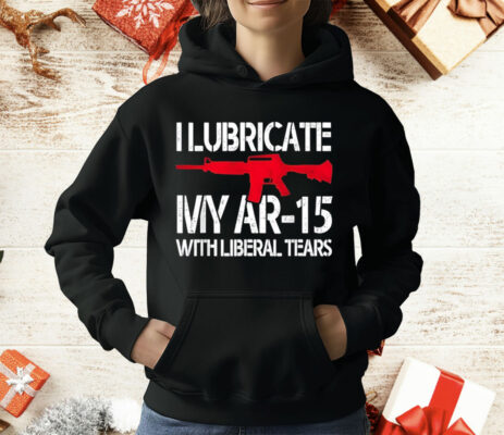 I Lubricate My Ar-15 With Liberal Tears T-Shirt