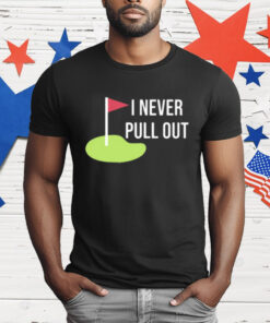 I Never Pull Out T-Shirt