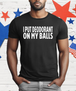 I Put Deodorant On My Balls T-Shirt