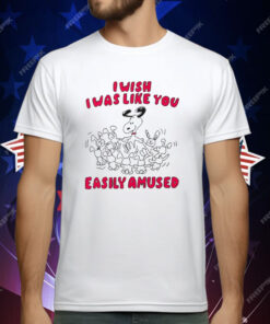 I Wish I Was Like You Easily Amused T-Shirt