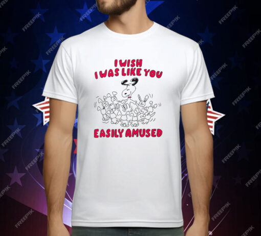 I Wish I Was Like You Easily Amused T-Shirt