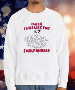 I Wish I Was Like You Easily Amused T-Shirt