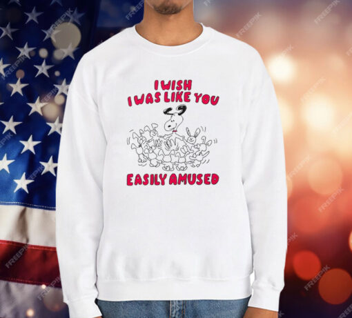 I Wish I Was Like You Easily Amused T-Shirt