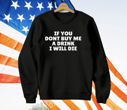 If You Dont Buy Me A Drink I Will Die T-Shirt