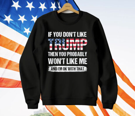 If You Don’t Like Trump Then You Probably Won’t Like Me T-Shirt