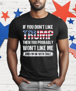 If You Don’t Like Trump Then You Probably Won’t Like Me T-Shirt