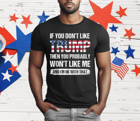 If You Don’t Like Trump Then You Probably Won’t Like Me T-Shirt